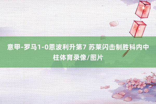 意甲-罗马1-0恩波利升第7 苏莱闪击制胜科内中柱体育录像/图片