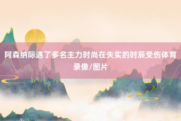阿森纳际遇了多名主力时尚在失实的时辰受伤体育录像/图片