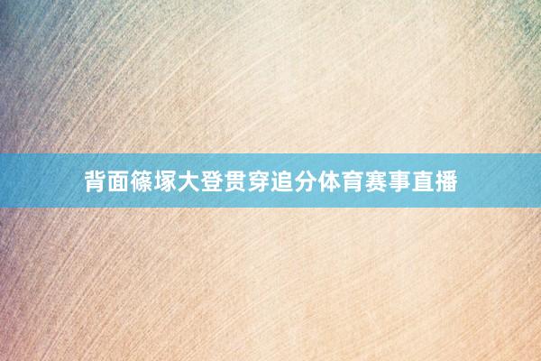 背面篠塚大登贯穿追分体育赛事直播