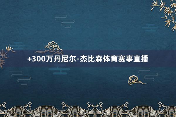 +300万丹尼尔-杰比森体育赛事直播