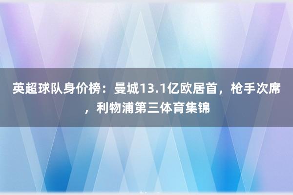 英超球队身价榜：曼城13.1亿欧居首，枪手次席，利物浦第三体育集锦