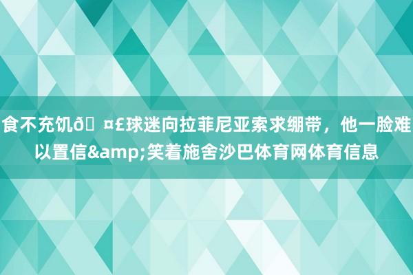 食不充饥🤣球迷向拉菲尼亚索求绷带，他一脸难以置信&笑着施舍沙巴体育网体育信息