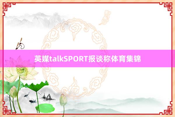 英媒talkSPORT报谈称体育集锦