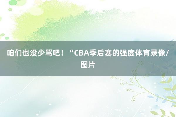 咱们也没少骂吧！“CBA季后赛的强度体育录像/图片