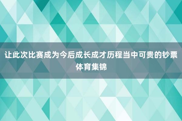 让此次比赛成为今后成长成才历程当中可贵的钞票体育集锦