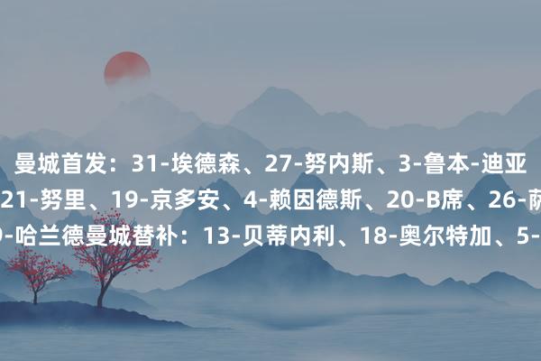 曼城首发:31-埃德森、27-努内斯、3-鲁本-迪亚斯、24-格瓦迪奥尔、21-努里、19-京多安、4-赖因德斯、20-B席、26-萨维尼奥、11-多库、9-哈兰德曼城替补:13-贝蒂内利、18-奥尔特加、5-斯通斯、6-阿克、7-马尔穆什、14-尼科-冈萨雷斯、16-罗德里、22-雷斯、25-阿坎吉、29-谢尔基、45-胡桑诺夫、47-福登、52-鲍勃、75-奥赖利利雅得眉月首发:37-布努、3