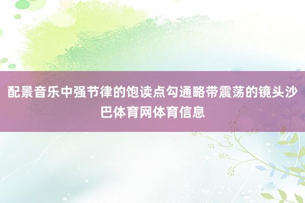 配景音乐中强节律的饱读点勾通略带震荡的镜头沙巴体育网体育信息