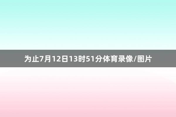 为止7月12日13时51分体育录像/图片