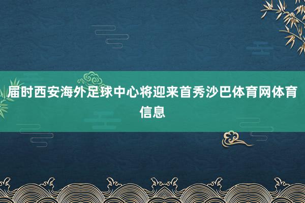 届时西安海外足球中心将迎来首秀沙巴体育网体育信息