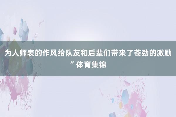 为人师表的作风给队友和后辈们带来了苍劲的激励”体育集锦