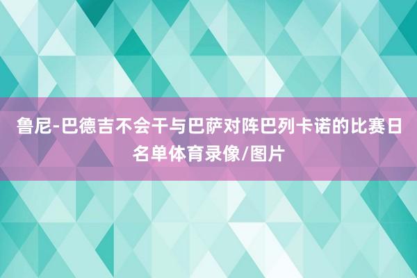鲁尼-巴德吉不会干与巴萨对阵巴列卡诺的比赛日名单体育录像/图片