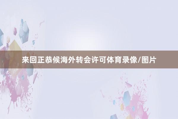 来回正恭候海外转会许可体育录像/图片