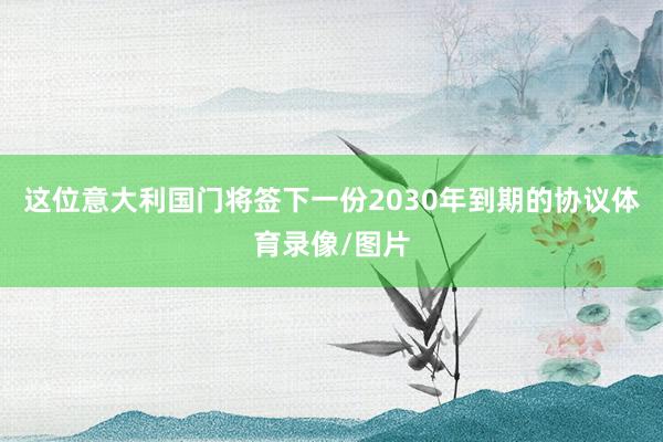这位意大利国门将签下一份2030年到期的协议体育录像/图片