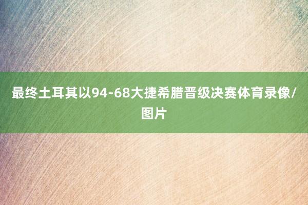 最终土耳其以94-68大捷希腊晋级决赛体育录像/图片
