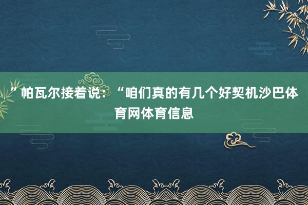 ”帕瓦尔接着说：“咱们真的有几个好契机沙巴体育网体育信息