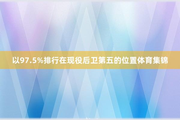 以97.5%排行在现役后卫第五的位置体育集锦