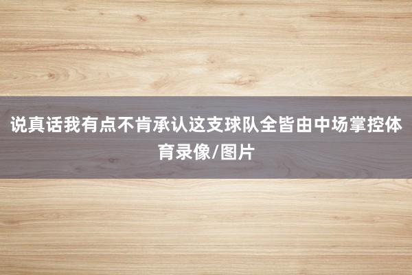 说真话我有点不肯承认这支球队全皆由中场掌控体育录像/图片