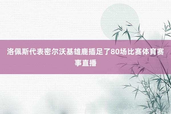 洛佩斯代表密尔沃基雄鹿插足了80场比赛体育赛事直播