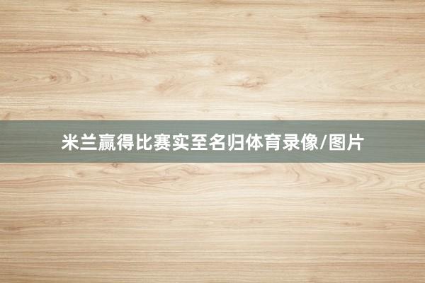 米兰赢得比赛实至名归体育录像/图片