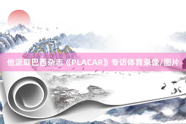 他汲取巴西杂志《PLACAR》专访体育录像/图片