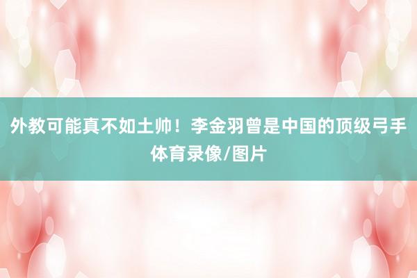 外教可能真不如土帅！李金羽曾是中国的顶级弓手体育录像/图片