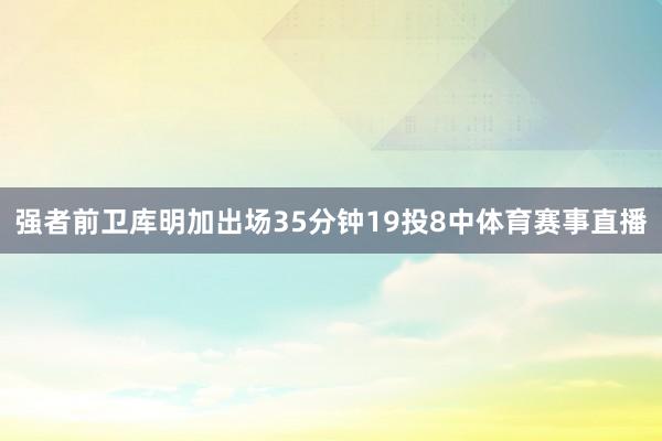强者前卫库明加出场35分钟19投8中体育赛事直播