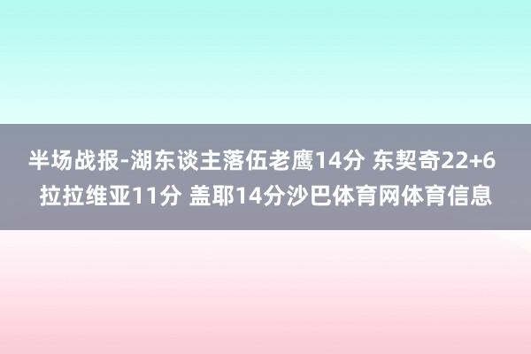 半场战报-湖东谈主落伍老鹰14分 东契奇22+6 拉拉维亚11分 盖耶14分沙巴体育网体育信息