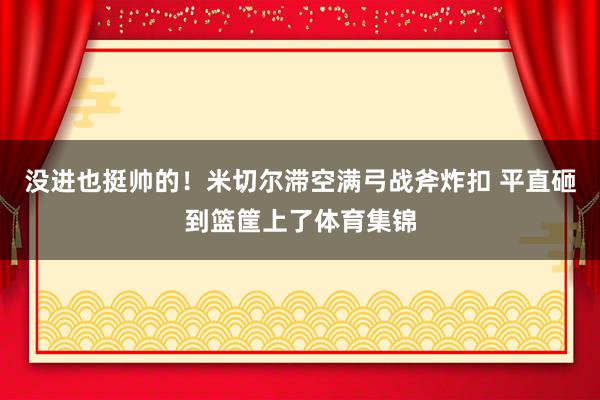 没进也挺帅的！米切尔滞空满弓战斧炸扣 平直砸到篮筐上了体育集锦