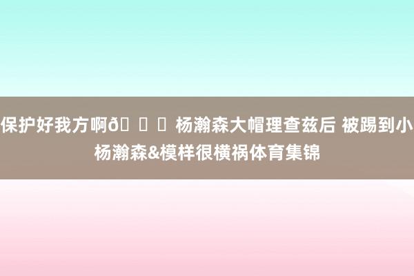 保护好我方啊😅杨瀚森大帽理查兹后 被踢到小杨瀚森&模样很横祸体育集锦