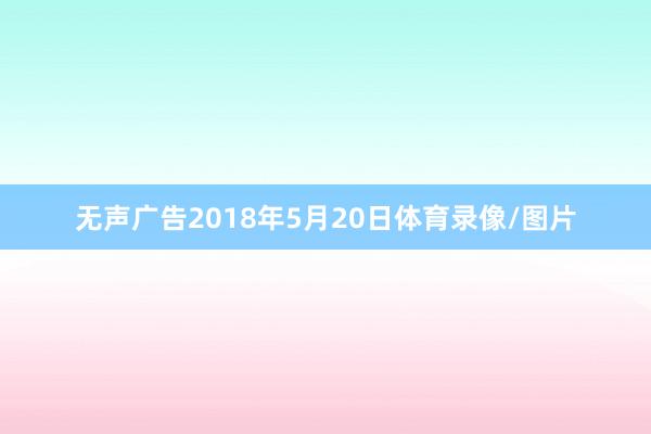 无声广告2018年5月20日体育录像/图片