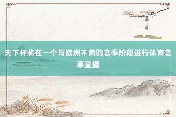 天下杯将在一个与欧洲不同的赛季阶段进行体育赛事直播