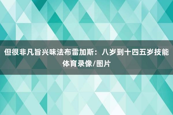 但很非凡旨兴味法布雷加斯：八岁到十四五岁技能体育录像/图片