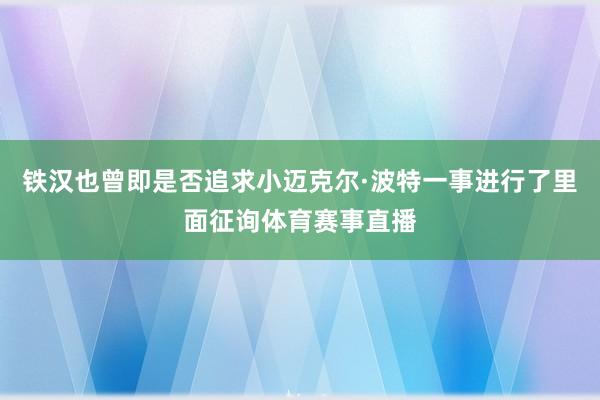 铁汉也曾即是否追求小迈克尔·波特一事进行了里面征询体育赛事直播