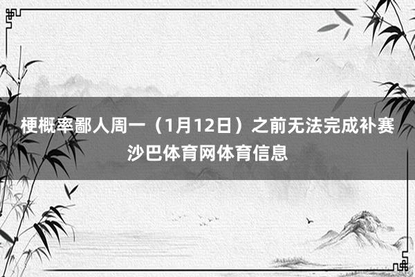 梗概率鄙人周一（1月12日）之前无法完成补赛沙巴体育网体育信息