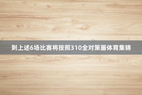 则上述6场比赛将按照310全对策画体育集锦