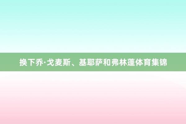 换下乔·戈麦斯、基耶萨和弗林蓬体育集锦
