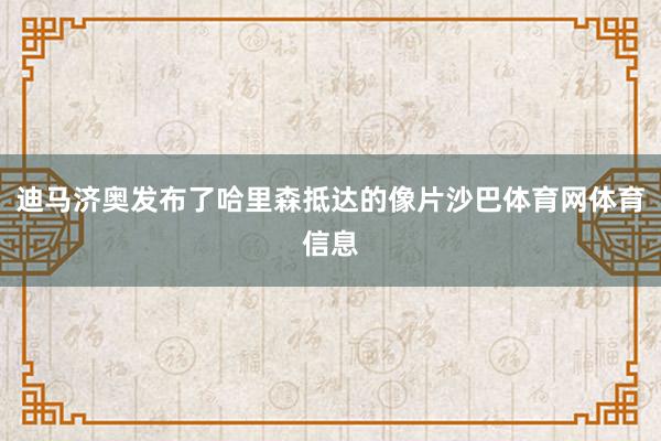 迪马济奥发布了哈里森抵达的像片沙巴体育网体育信息