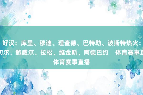 好汉：库里、穆迪、理查德、巴特勒、波斯特热火：米切尔、鲍威尔、拉松、维金斯、阿德巴约    体育赛事直播