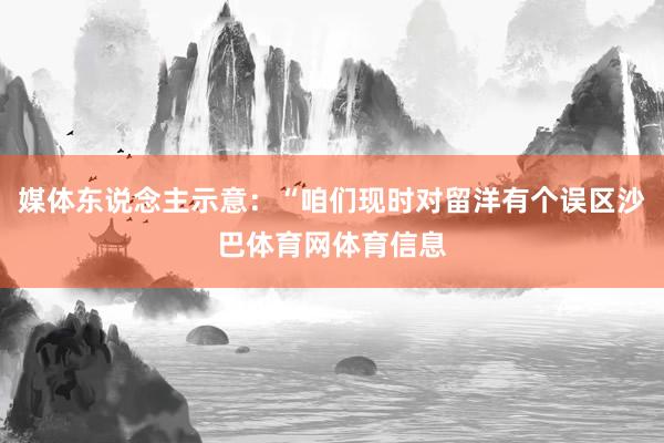媒体东说念主示意：“咱们现时对留洋有个误区沙巴体育网体育信息