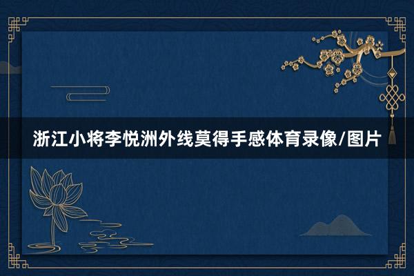 浙江小将李悦洲外线莫得手感体育录像/图片