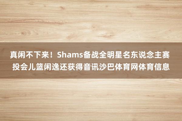 真闲不下来！Shams备战全明星名东说念主赛 投会儿篮闲逸还获得音讯沙巴体育网体育信息