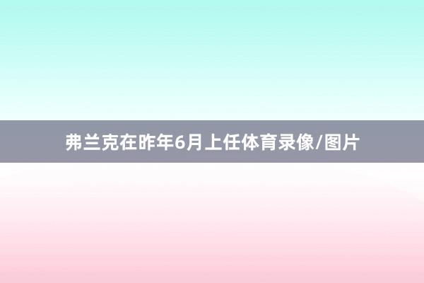 弗兰克在昨年6月上任体育录像/图片