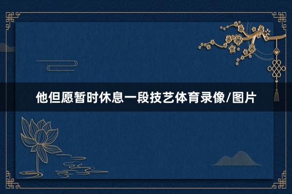 他但愿暂时休息一段技艺体育录像/图片