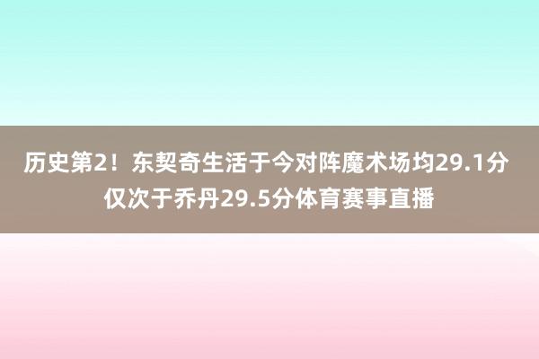历史第2！东契奇生活于今对阵魔术场均29.1分 仅次于乔丹29.5分体育赛事直播