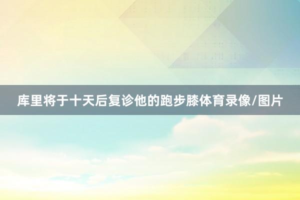 库里将于十天后复诊他的跑步膝体育录像/图片