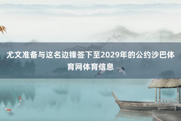 尤文准备与这名边锋签下至2029年的公约沙巴体育网体育信息