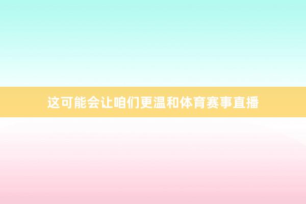 这可能会让咱们更温和体育赛事直播