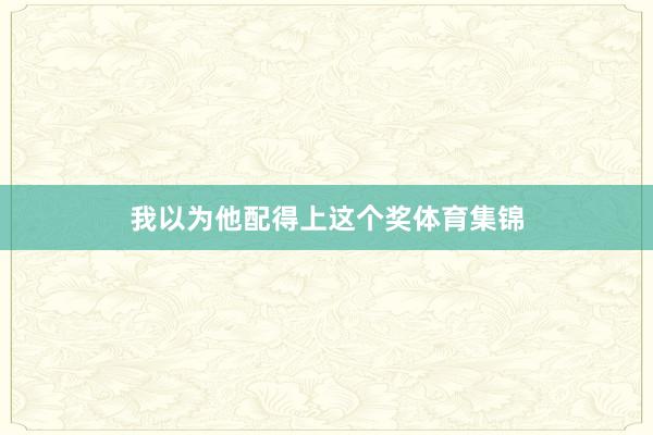 我以为他配得上这个奖体育集锦
