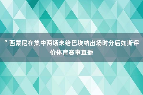 ”西蒙尼在集中两场未给巴埃纳出场时分后如斯评价体育赛事直播