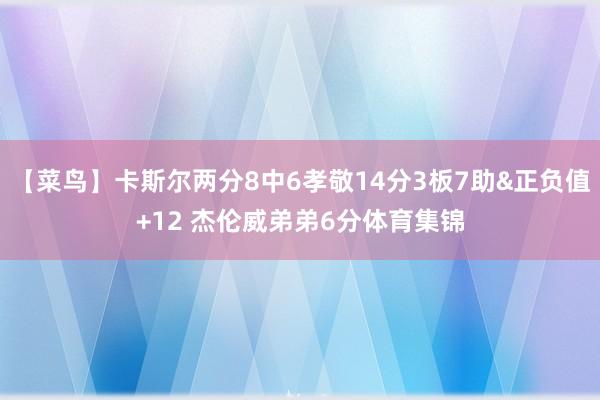 【菜鸟】卡斯尔两分8中6孝敬14分3板7助&正负值+12 杰伦威弟弟6分体育集锦